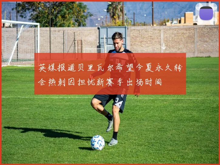 英媒报道贝里瓦尔希望今夏永久转会热刺因担忧新赛季出场时间