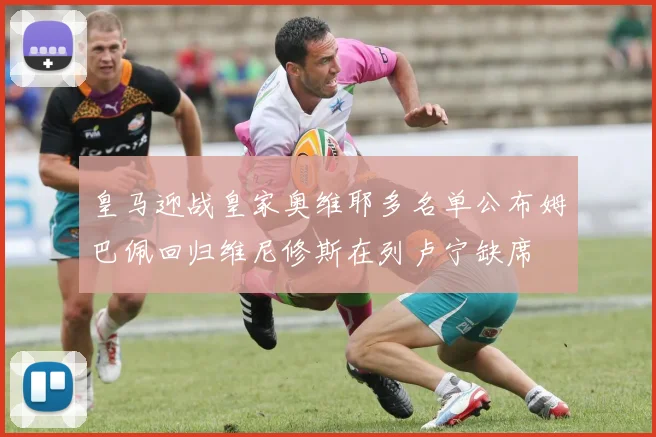皇马迎战皇家奥维耶多名单公布姆巴佩回归维尼修斯在列卢宁缺席