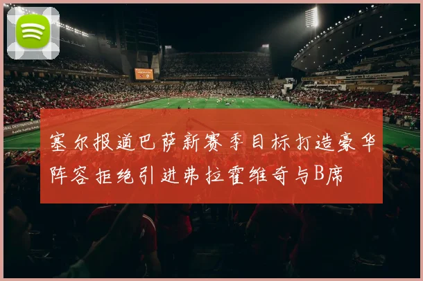 塞尔报道巴萨新赛季目标打造豪华阵容拒绝引进弗拉霍维奇与B席