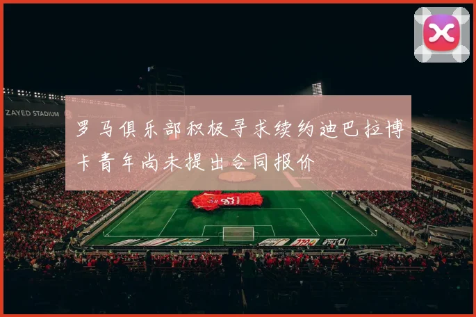 罗马俱乐部积极寻求续约迪巴拉博卡青年尚未提出合同报价