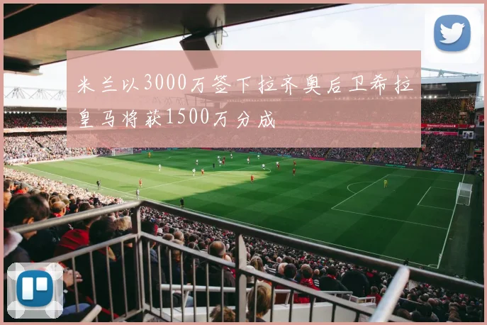 米兰以3000万签下拉齐奥后卫希拉皇马将获1500万分成