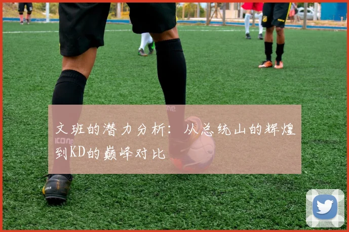 文班的潜力分析：从总统山的辉煌到KD的巅峰对比