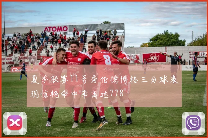夏季联赛11号秀伦德博格三分球表现惊艳命中率高达778