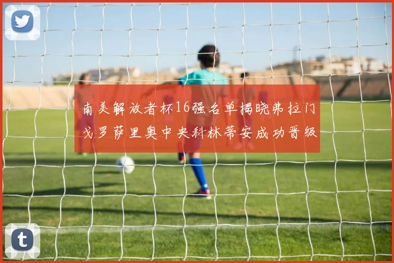 南美解放者杯16强名单揭晓弗拉门戈罗萨里奥中央科林蒂安成功晋级