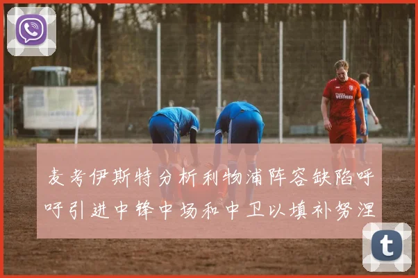 麦考伊斯特分析利物浦阵容缺陷呼吁引进中锋中场和中卫以填补努涅斯空缺