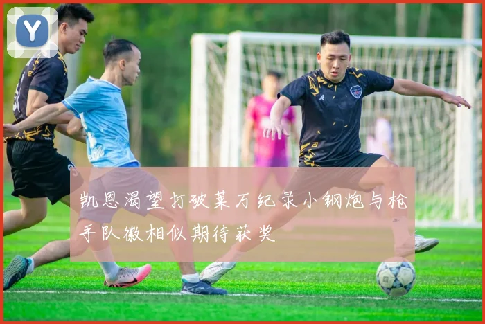 凯恩渴望打破莱万纪录小钢炮与枪手队徽相似期待获奖