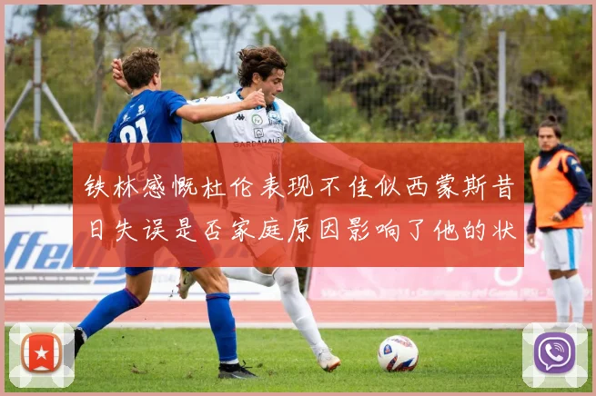 铁林感慨杜伦表现不佳似西蒙斯昔日失误是否家庭原因影响了他的状态