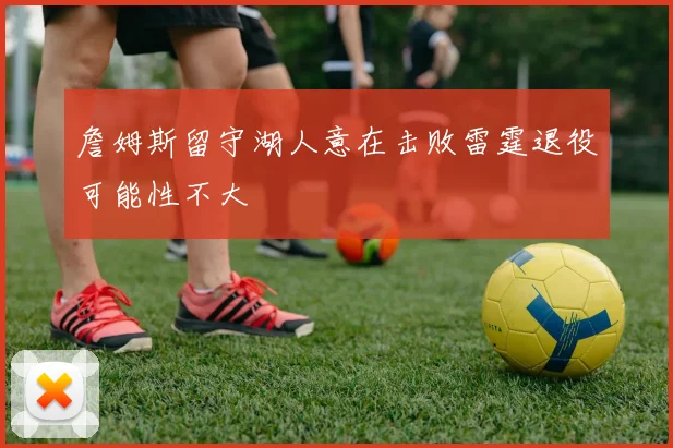 詹姆斯留守湖人意在击败雷霆退役可能性不大