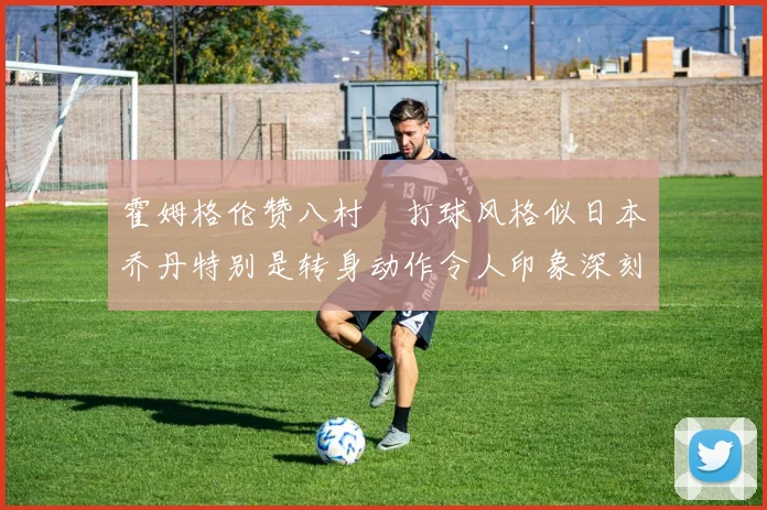 霍姆格伦赞八村塁打球风格似日本乔丹特别是转身动作令人印象深刻