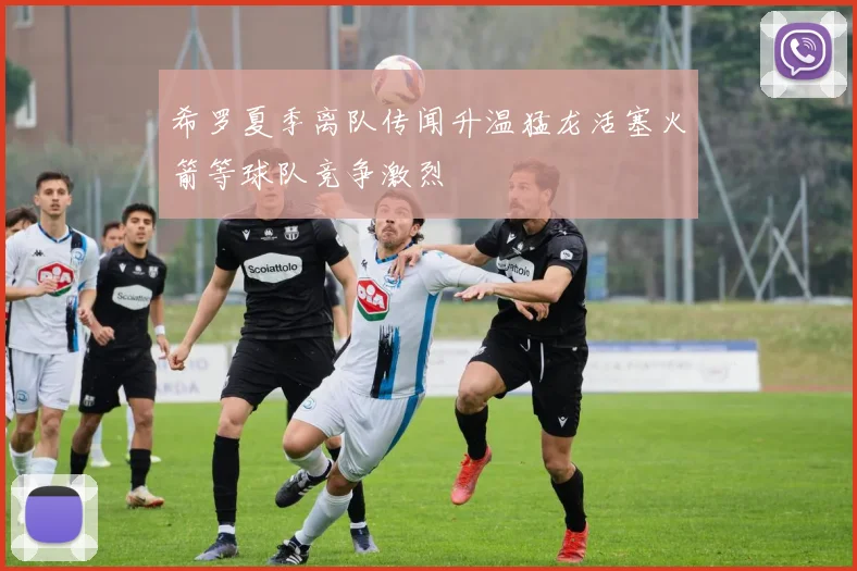 希罗夏季离队传闻升温猛龙活塞火箭等球队竞争激烈