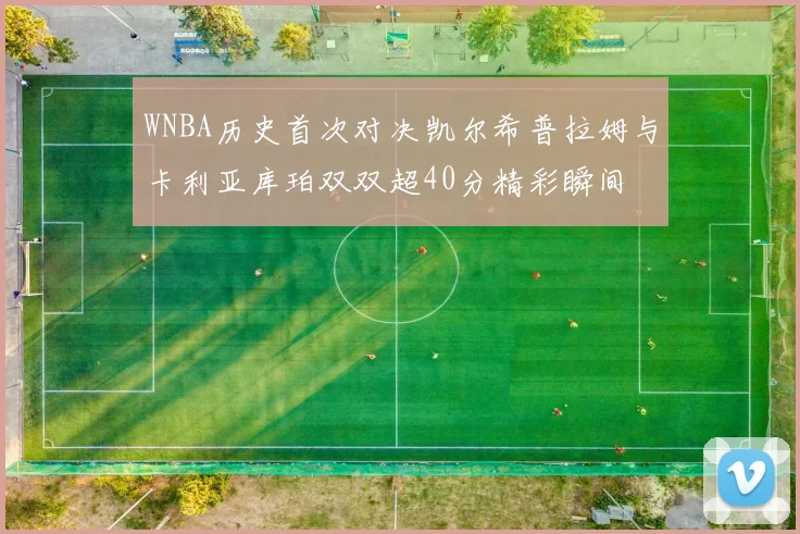 WNBA历史首次对决凯尔希普拉姆与卡利亚库珀双双超40分精彩瞬间